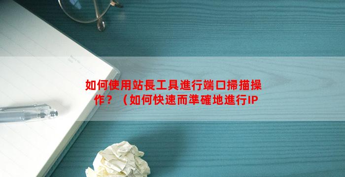 如何使用站長工具進行端口掃描操作？（如何快速而準確地進行IP和端口信息掃描）